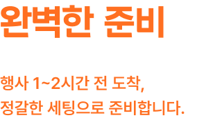 완벽한 준비 행사 1~2시간 전 도착 정갈한 세팅으로 준비합니다.